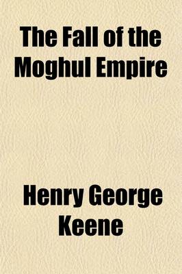 Book cover for The Fall of the Moghul Empire; An Historical Essay, Being a New Ed. of the Moghul Empire from the Death of Aurungzeb