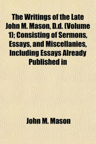 Cover of The Writings of the Late John M. Mason, D.D. (Volume 1); Consisting of Sermons, Essays, and Miscellanies, Including Essays Already Published in