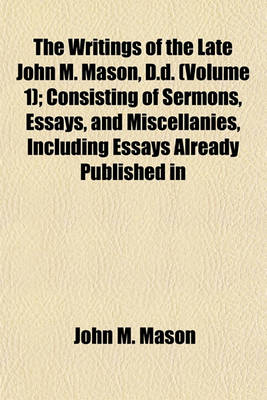 Book cover for The Writings of the Late John M. Mason, D.D. (Volume 1); Consisting of Sermons, Essays, and Miscellanies, Including Essays Already Published in