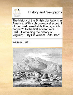 Book cover for The History of the British Plantations in America. with a Chronological Account of the Most Remarkable Things, Which Happen'd to the First Adventurers ... Part I. Containing the History of Virginia; ... by Sir William Keith, Bart.