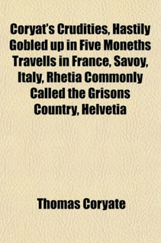 Cover of Coryat's Crudities, Hastily Gobled Up in Five Moneths Travells in France, Savoy, Italy, Rhetia Commonly Called the Grisons Country, Helvetia