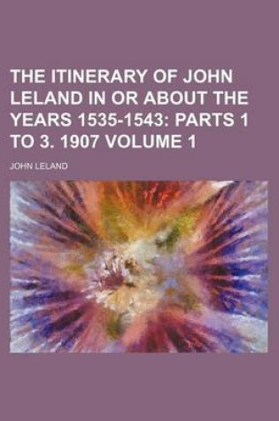 Cover of The Itinerary of John Leland in or about the Years 1535-1543 Volume 1; Parts 1 to 3. 1907