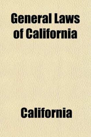 Cover of General Laws of California, as Amended Up to the End of the Extra Session of 1906; As Amended Up to the End of the Extra Session of 1906. Containing the Laws That Are in Common Use in Full, with References to Other General Laws in Force, and Also to Speci