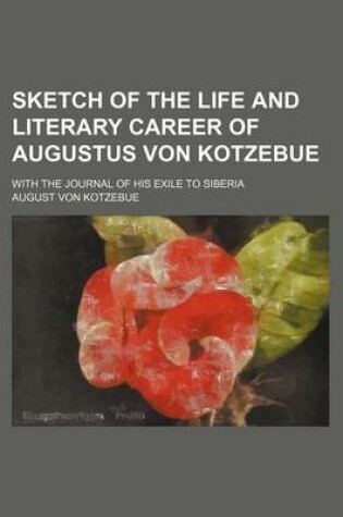 Cover of Sketch of the Life and Literary Career of Augustus Von Kotzebue; With the Journal of His Exile to Siberia