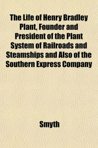 Cover of The Life of Henry Bradley Plant, Founder and President of the Plant System of Railroads and Steamships and Also of the Southern Express Company