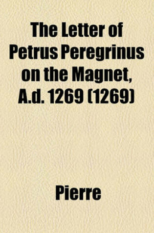 Cover of The Letter of Petrus Peregrinus on the Magnet, A.D. 1269 (1269)