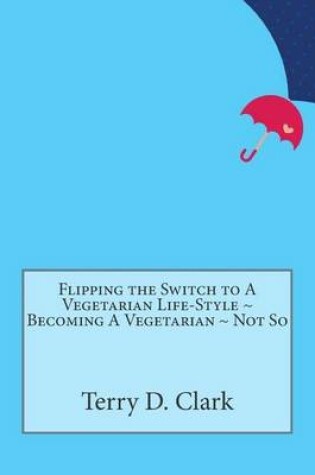 Cover of Flipping the Switch to a Vegetarian Life-Style Becoming a Vegetarian Not So