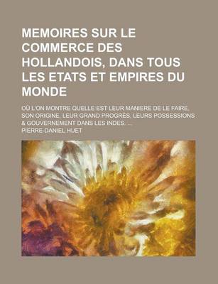 Book cover for Memoires Sur Le Commerce Des Hollandois, Dans Tous Les Etats Et Empires Du Monde; Ou L'On Montre Quelle Est Leur Maniere de Le Faire, Son Origine, Leur Grand Progres, Leurs Possessions & Gouvernement Dans Les Indes. ...