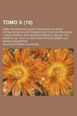 Cover of Tomo X; Libro Segundo En Que Se Continuan Las Ideas Extractadas de Los Pronosticos Con Sus Prologos y Dedicatorias, Que Empiezan Desde El Ano de 1745