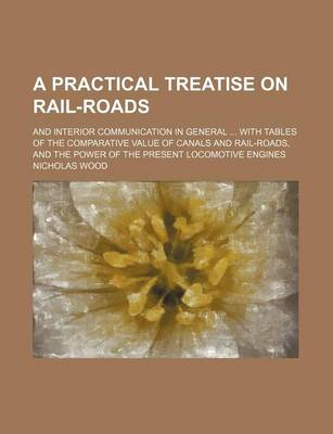 Book cover for A Practical Treatise on Rail-Roads; And Interior Communication in General with Tables of the Comparative Value of Canals and Rail-Roads, and the Power of the Present Locomotive Engines