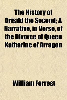 Book cover for The History of Grisild the Second; A Narrative, in Verse, of the Divorce of Queen Katharine of Arragon