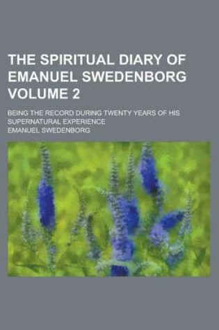 Cover of The Spiritual Diary of Emanuel Swedenborg; Being the Record During Twenty Years of His Supernatural Experience Volume 2