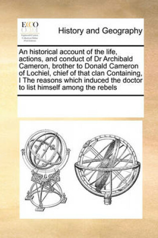 Cover of An Historical Account of the Life, Actions, and Conduct of Dr Archibald Cameron, Brother to Donald Cameron of Lochiel, Chief of That Clan Containing, I the Reasons Which Induced the Doctor to List Himself Among the Rebels