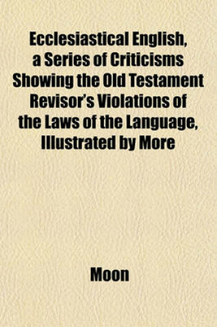 Cover of Ecclesiastical English, a Series of Criticisms Showing the Old Testament Revisor's Violations of the Laws of the Language, Illustrated by More