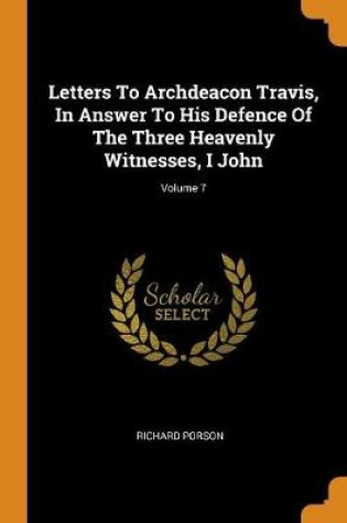 Cover of Letters to Archdeacon Travis, in Answer to His Defence of the Three Heavenly Witnesses, I John; Volume 7