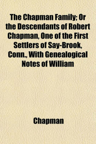 Cover of The Chapman Family; Or the Descendants of Robert Chapman, One of the First Settlers of Say-Brook, Conn., with Genealogical Notes of William