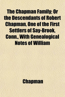 Book cover for The Chapman Family; Or the Descendants of Robert Chapman, One of the First Settlers of Say-Brook, Conn., with Genealogical Notes of William