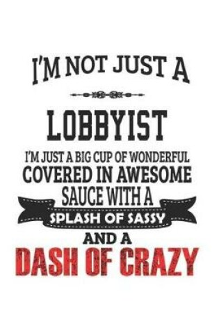 Cover of I'm Not Just A Lobbyist I'm Just A Big Cup Of Wonderful Covered In Awesome Sauce With A Splash Of Sassy And A Dash Of Crazy