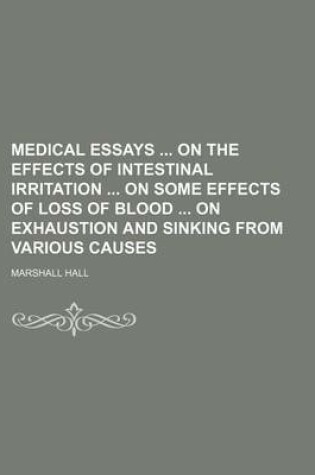 Cover of Medical Essays on the Effects of Intestinal Irritation on Some Effects of Loss of Blood on Exhaustion and Sinking from Various Causes