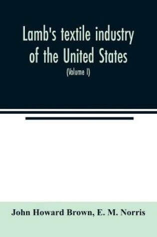 Cover of Lamb's textile industry of the United States, embracing biographical sketches of prominent men and a historical resume of the progress of textile manufacture from the earliest records to the present time (Volume I)