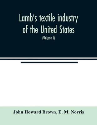 Book cover for Lamb's textile industry of the United States, embracing biographical sketches of prominent men and a historical resume of the progress of textile manufacture from the earliest records to the present time (Volume I)