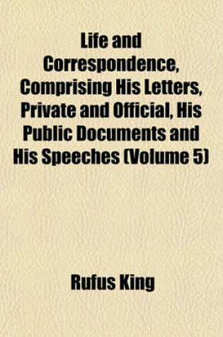 Cover of Life and Correspondence, Comprising His Letters, Private and Official, His Public Documents and His Speeches (Volume 5)