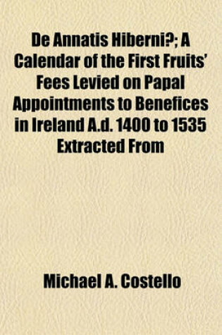 Cover of de Annatis Hiberniae; A Calendar of the First Fruits' Fees Levied on Papal Appointments to Benefices in Ireland A.D. 1400 to 1535 Extracted from