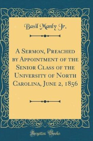 Cover of A Sermon, Preached by Appointment of the Senior Class of the University of North Carolina, June 2, 1856 (Classic Reprint)