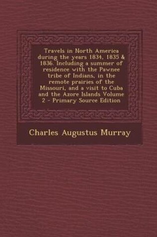 Cover of Travels in North America During the Years 1834, 1835 & 1836. Including a Summer of Residence with the Pawnee Tribe of Indians, in the Remote Prairies of the Missouri, and a Visit to Cuba and the Azore Islands Volume 2