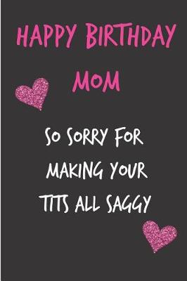 Book cover for Happy Birthday Mom, So Sorry for Making Your Tits All Saggy