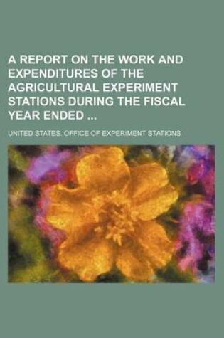 Cover of A Report on the Work and Expenditures of the Agricultural Experiment Stations During the Fiscal Year Ended