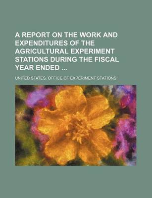 Book cover for A Report on the Work and Expenditures of the Agricultural Experiment Stations During the Fiscal Year Ended