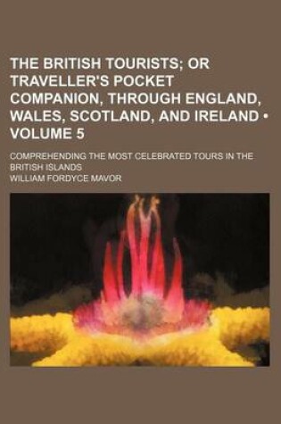 Cover of The British Tourists (Volume 5); Or Traveller's Pocket Companion, Through England, Wales, Scotland, and Ireland. Comprehending the Most Celebrated Tou