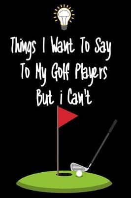 Book cover for Things I want To Say To My Golf Players But I Can't