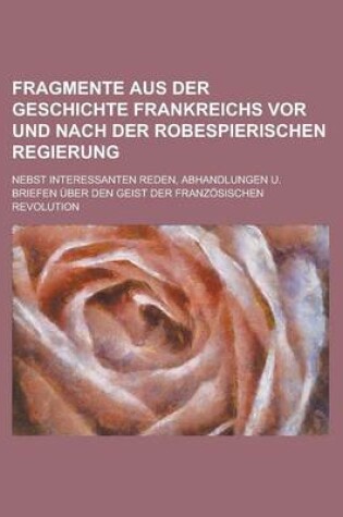 Cover of Fragmente Aus Der Geschichte Frankreichs VOR Und Nach Der Robespierischen Regierung; Nebst Interessanten Reden, Abhandlungen U. Briefen Uber Den Geist