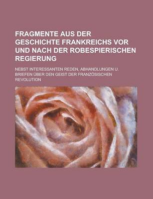 Book cover for Fragmente Aus Der Geschichte Frankreichs VOR Und Nach Der Robespierischen Regierung; Nebst Interessanten Reden, Abhandlungen U. Briefen Uber Den Geist