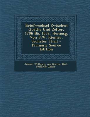 Book cover for Briefwechsel Zwischen Goethe Und Zelter, 1796 Bis 1832, Herausg. Von F.W. Riemer, Sechster Theil