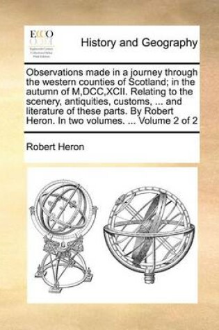 Cover of Observations Made in a Journey Through the Western Counties of Scotland; In the Autumn of M, DCC, XCII. Relating to the Scenery, Antiquities, Customs, ... and Literature of These Parts. by Robert Heron. in Two Volumes. ... Volume 2 of 2