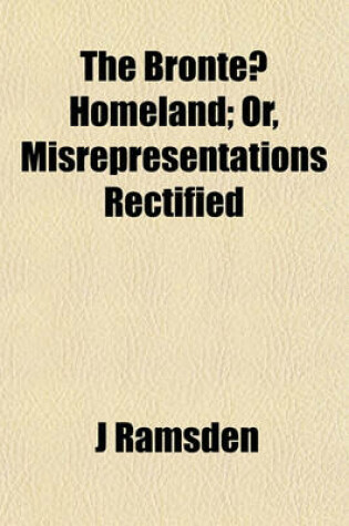 Cover of The Bronte Homeland; Or, Misrepresentations Rectified