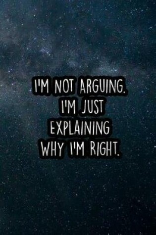 Cover of I'm Not Arguing. I'm Just Explaining Why I'm Right