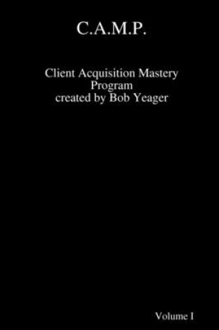 Cover of C.A.M.P.: Client Acquisition Mastery Program - Volume 1