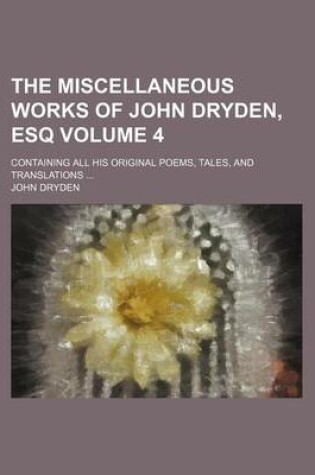 Cover of The Miscellaneous Works of John Dryden, Esq Volume 4; Containing All His Original Poems, Tales, and Translations ...