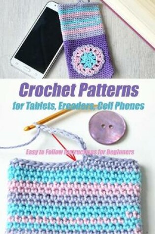 Cover of Crochet Patterns for Tablets, Ereaders, Cell Phones - Easy to Follow Instructions for Beginners