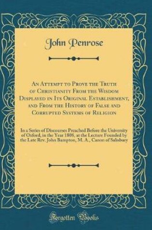 Cover of An Attempt to Prove the Truth of Christianity from the Wisdom Displayed in Its Original Establishment, and from the History of False and Corrupted Systems of Religion