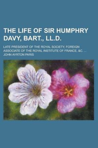 Cover of The Life of Sir Humphry Davy, Bart., LL.D; Late President of the Royal Society, Foreign Associate of the Royal Institute of France, &C. ...