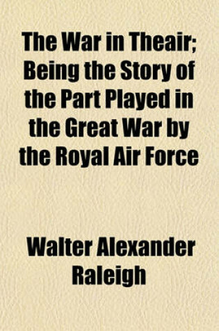 Cover of The War in Theair Volume 1; Being the Story of the Part Played in the Great War by the Royal Air Force . Being the Story of the Part Played in the Great War by the Royal Air Force