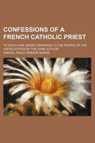 Cover of Confessions of a French Catholic Priest; To Which Are Added Warnings to the People of the United States by the Same Author