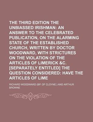 Book cover for The Third Edition of the Unbiassed Irishman; An Answer to the Celebrated Publication, on the Alarming State of the Established Church, Written by Doctor Woodward, with Strictures on the Violation of the Articles of Limerick &C. [Separately Entitled] the