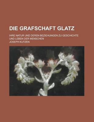 Book cover for Die Grafschaft Glatz; Ihre Natur Und Deren Beziehungen Zu Geschichte Und Leben Der Menschen