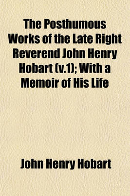 Book cover for The Posthumous Works of the Late Right Reverend John Henry Hobart (V.1); With a Memoir of His Life